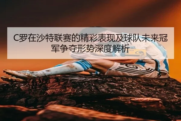 C罗在沙特联赛的精彩表现及球队未来冠军争夺形势深度解析