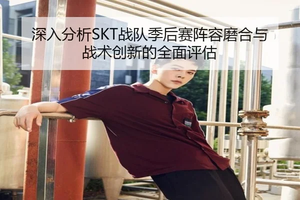 深入分析SKT战队季后赛阵容磨合与战术创新的全面评估 | kaiyun